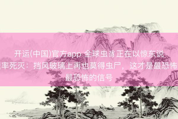 开运(中国)官方app 全球虫豸正在以惊东说念主速率死灭：挡风玻璃上再也莫得虫尸，这才是最恐怖的信号