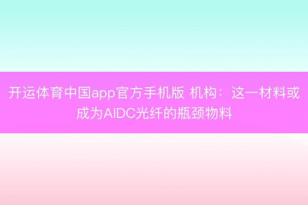 开运体育中国app官方手机版 机构：这一材料或成为AIDC光纤的瓶颈物料