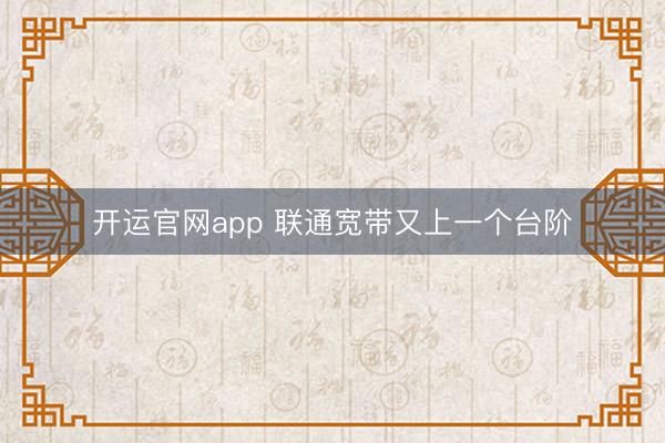 开运官网app 联通宽带又上一个台阶