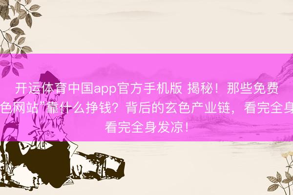 开运体育中国app官方手机版 揭秘！那些免费的“黄色网站”靠什么挣钱？背后的玄色产业链，看完全身发凉！