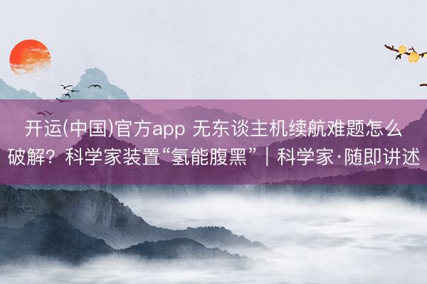 开运(中国)官方app 无东谈主机续航难题怎么破解？科学家装置“氢能腹黑”｜科学家·随即讲述