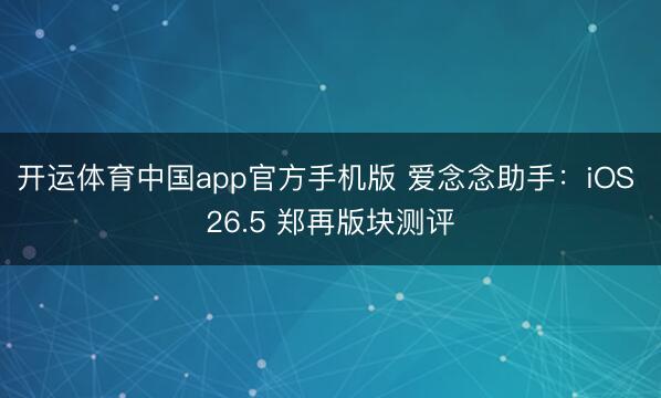 开运体育中国app官方手机版 爱念念助手：iOS 26.5 郑再版块测评