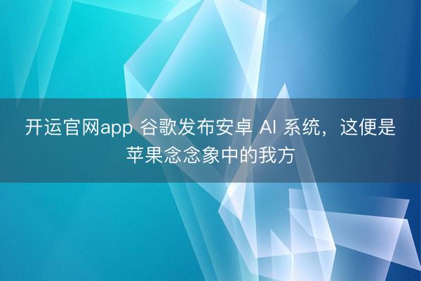 开运官网app 谷歌发布安卓 AI 系统，这便是苹果念念象中的我方