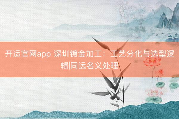 开运官网app 深圳镀金加工：工艺分化与选型逻辑|同远名义处理