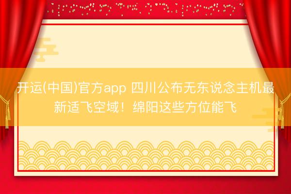 开运(中国)官方app 四川公布无东说念主机最新适飞空域！绵阳这些方位能飞