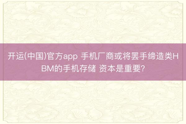 开运(中国)官方app 手机厂商或将罢手缔造类HBM的手机存储 资本是重要？