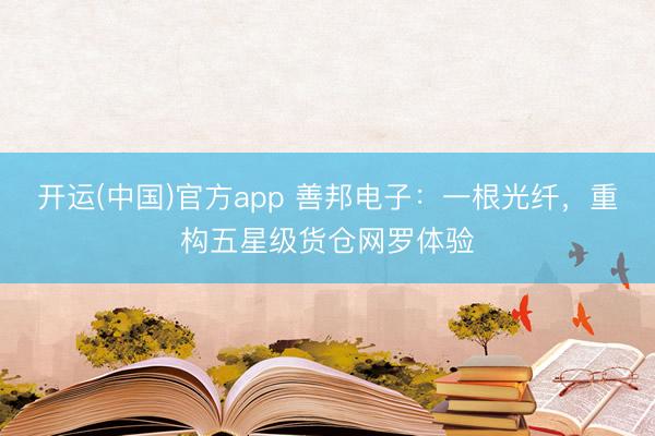 开运(中国)官方app 善邦电子：一根光纤，重构五星级货仓网罗体验