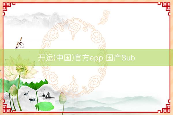 开运(中国)官方app 国产Sub