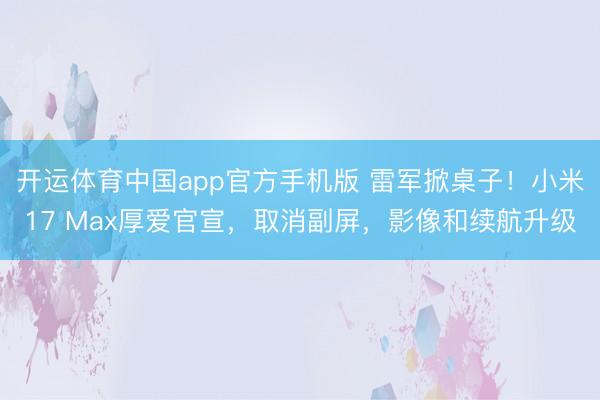 开运体育中国app官方手机版 雷军掀桌子！小米17 Max厚爱官宣，取消副屏，影像和续航升级