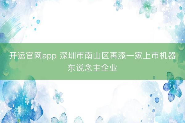 开运官网app 深圳市南山区再添一家上市机器东说念主企业