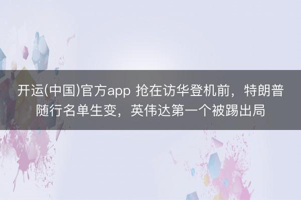开运(中国)官方app 抢在访华登机前，特朗普随行名单生变，英伟达第一个被踢出局