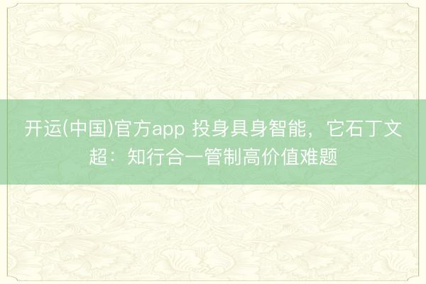开运(中国)官方app 投身具身智能，它石丁文超：知行合一管制高价值难题