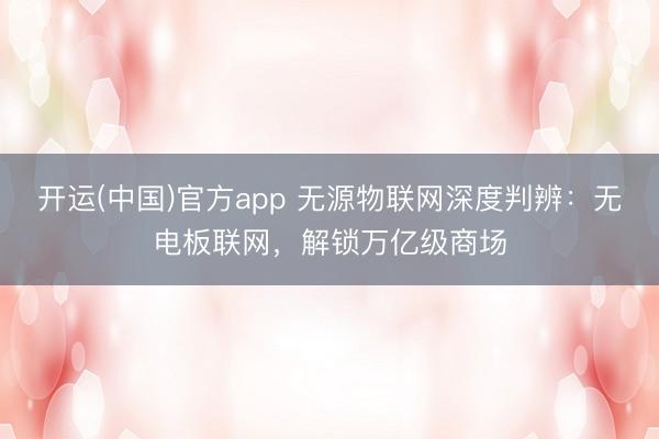 开运(中国)官方app 无源物联网深度判辨：无电板联网，解锁万亿级商场