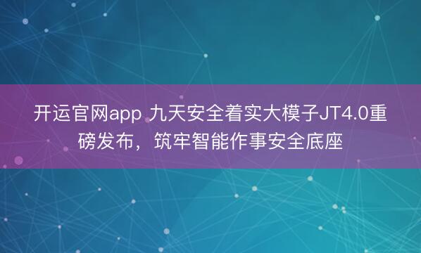 开运官网app 九天安全着实大模子JT4.0重磅发布，筑牢智能作事安全底座