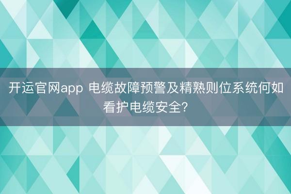 开运官网app 电缆故障预警及精熟则位系统何如看护电缆安全？