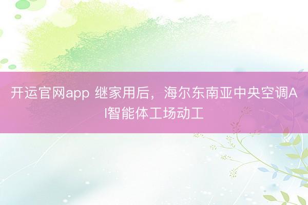 开运官网app 继家用后，海尔东南亚中央空调AI智能体工场动工