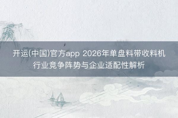 开运(中国)官方app 2026年单盘料带收料机行业竞争阵势与企业适配性解析