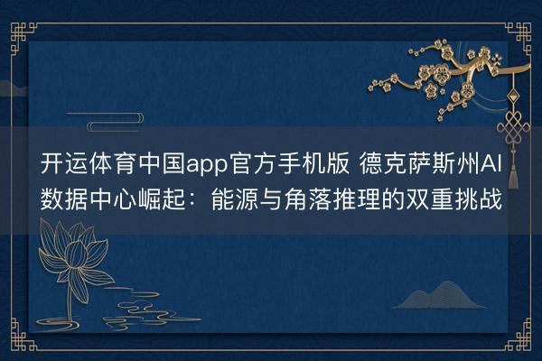 开运体育中国app官方手机版 德克萨斯州AI数据中心崛起：能源与角落推理的双重挑战