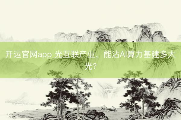 开运官网app 光互联产业，能沾AI算力基建多大光？