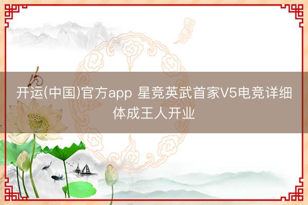 开运(中国)官方app 星竞英武首家V5电竞详细体成王人开业