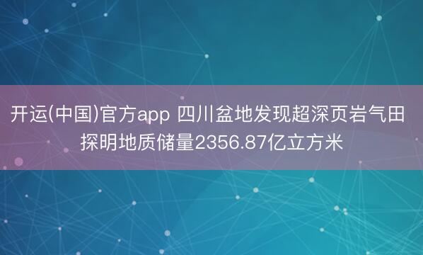 开运(中国)官方app 四川盆地发现超深页岩气田 探明地质储量2356.87亿立方米