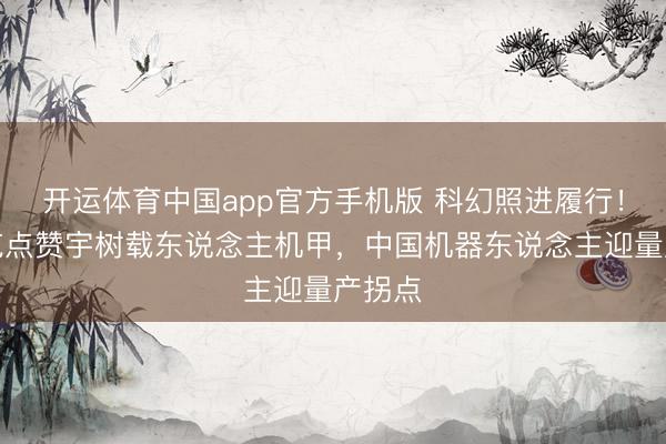 开运体育中国app官方手机版 科幻照进履行！马斯克点赞宇树载东说念主机甲，中国机器东说念主迎量产拐点