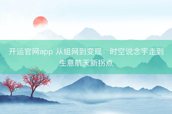 开运官网app 从组网到变现：时空说念宇走到生意航天新拐点
