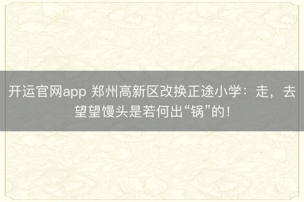 开运官网app 郑州高新区改换正途小学：走，去望望馒头是若何出“锅”的！