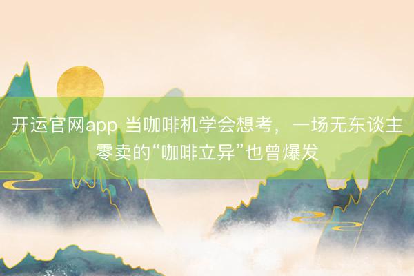 开运官网app 当咖啡机学会想考，一场无东谈主零卖的“咖啡立异”也曾爆发