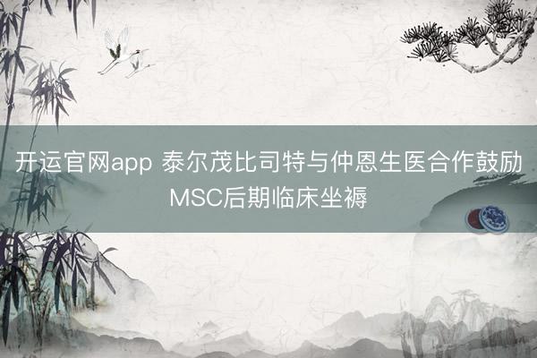 开运官网app 泰尔茂比司特与仲恩生医合作鼓励MSC后期临床坐褥