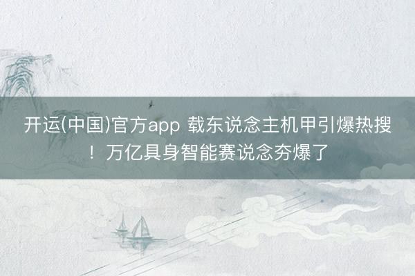 开运(中国)官方app 载东说念主机甲引爆热搜！万亿具身智能赛说念夯爆了