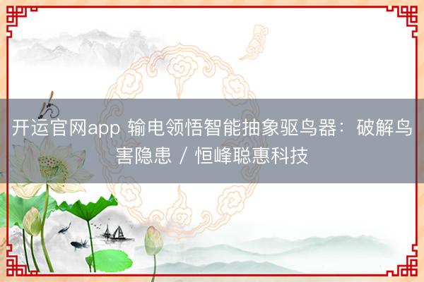 开运官网app 输电领悟智能抽象驱鸟器：破解鸟害隐患 / 恒峰聪惠科技