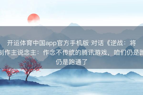 开运体育中国app官方手机版 对话《逆战：将来》制作主说念主：作念不传统的腾讯游戏，咱们仍是跑通了