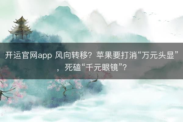 开运官网app 风向转移？苹果要打消“万元头显”，死磕“千元眼镜”？