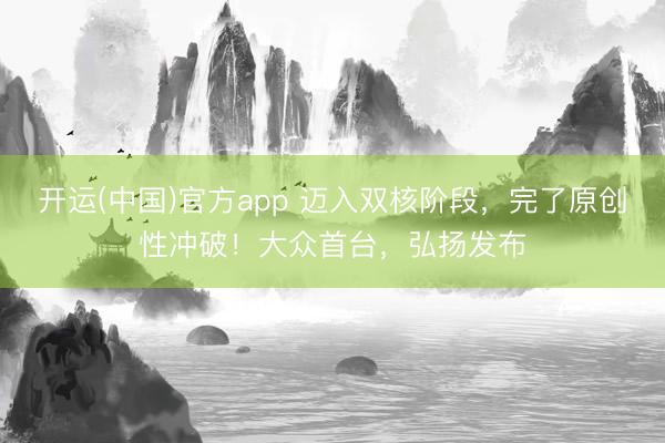 开运(中国)官方app 迈入双核阶段，完了原创性冲破！大众首台，弘扬发布