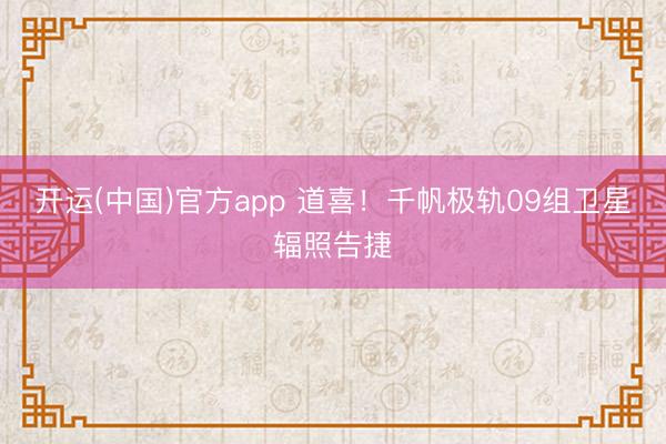 开运(中国)官方app 道喜！千帆极轨09组卫星辐照告捷