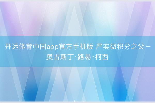 开运体育中国app官方手机版 严实微积分之父－奥古斯丁·路易·柯西
