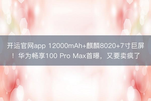 开运官网app 12000mAh+麒麟8020+7寸巨屏！华为畅享100 Pro Max首曝，又要卖疯了