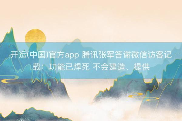 开运(中国)官方app 腾讯张军答谢微信访客记载：功能已焊死 不会建造、提供