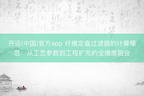 开运(中国)官方app 纤维定盘过滤器的计算模范：从工艺参数到工程扩充的全维度融会