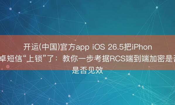 开运(中国)官方app iOS 26.5把iPhone和安卓短信“上锁”了：教你一步考据RCS端到端加密是否见效