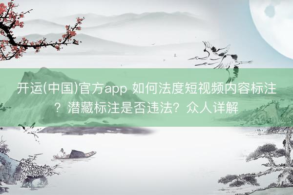 开运(中国)官方app 如何法度短视频内容标注？潜藏标注是否违法？众人详解
