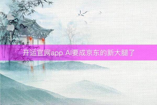 开运官网app AI要成京东的新大腿了