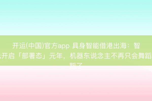 开运(中国)官方app 具身智能借港出海：智元开启「部署态」元年，机器东说念主不再只会舞蹈了
