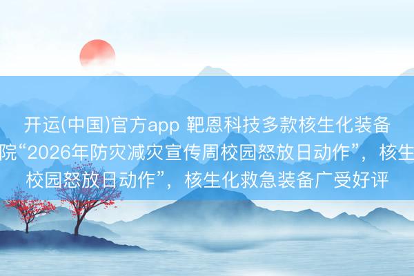 开运(中国)官方app 靶恩科技多款核生化装备亮相中国消防挽救学院“2026年防灾减灾宣传周校园怒放日动作”，核生化救急装备广受好评