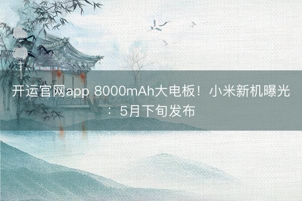 开运官网app 8000mAh大电板！小米新机曝光：5月下旬发布