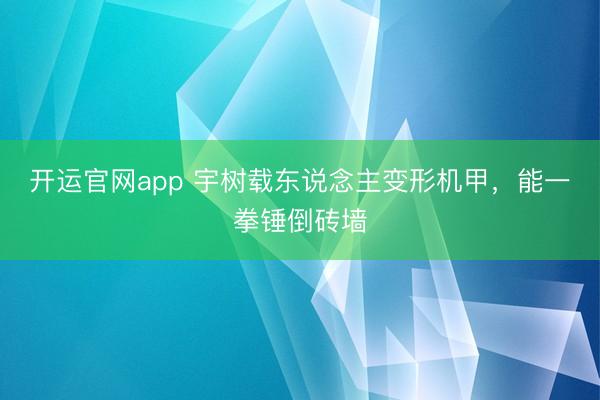 开运官网app 宇树载东说念主变形机甲，能一拳锤倒砖墙