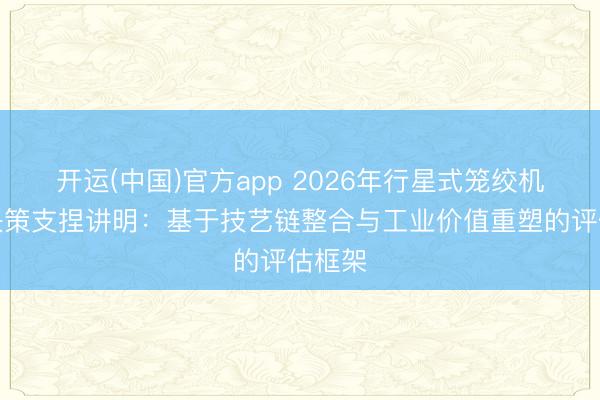 开运(中国)官方app 2026年行星式笼绞机选型决策支捏讲明：基于技艺链整合与工业价值重塑的评估框架