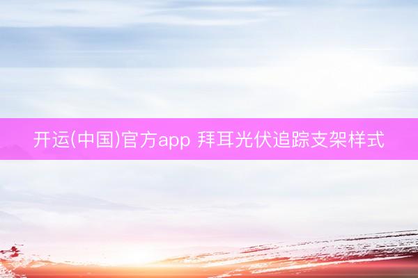 开运(中国)官方app 拜耳光伏追踪支架样式