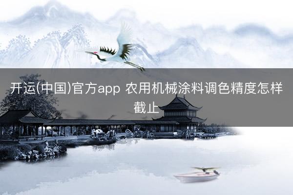 开运(中国)官方app 农用机械涂料调色精度怎样截止